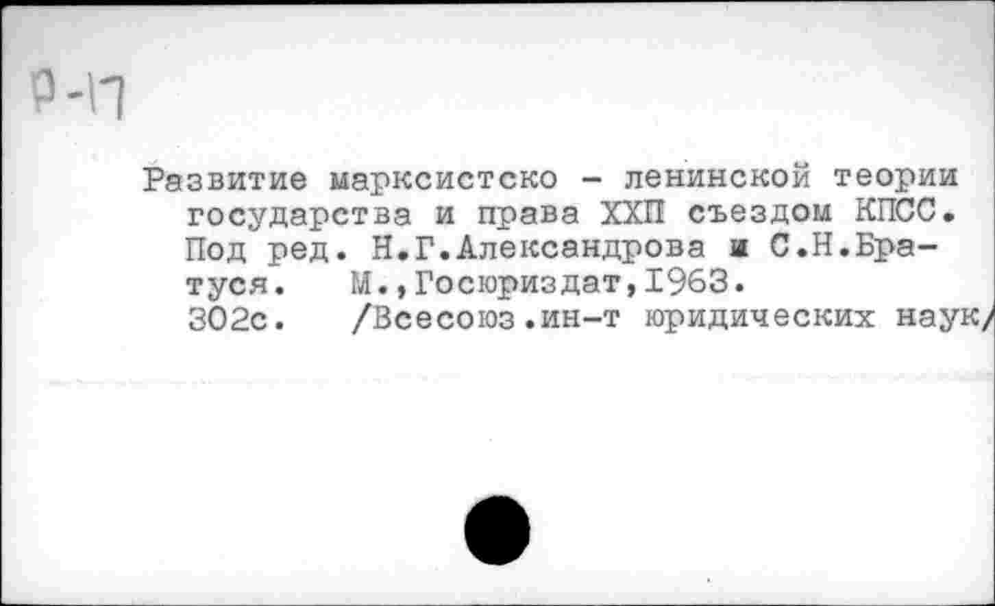 ﻿Р-П	1
Развитие марксистско - ленинской теории государства и права ХХП съездом КПСС. Под ред. Н.Г.Александрова и С.Н.Братуся.	М.,Госюриздат,1963.
302с.	/Всесоюз.ин-т юридических науку